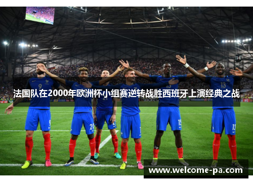 法国队在2000年欧洲杯小组赛逆转战胜西班牙上演经典之战 法国队在2000年欧洲杯小组赛逆转战胜西班牙上演经典之战