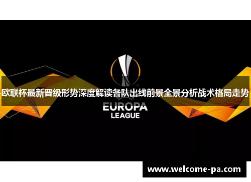 欧联杯最新晋级形势深度解读各队出线前景全景分析战术格局走势
