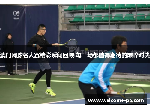 澳门网球名人赛精彩瞬间回顾 每一场都值得期待的巅峰对决