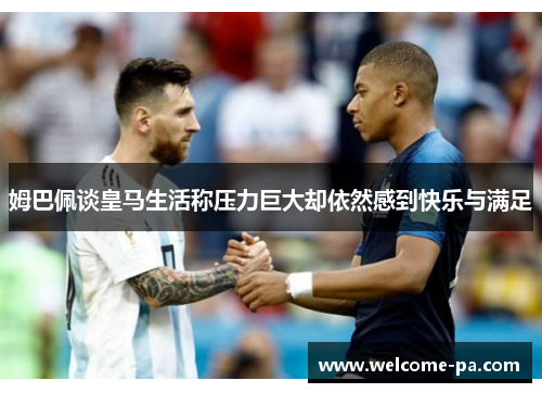 姆巴佩谈皇马生活称压力巨大却依然感到快乐与满足