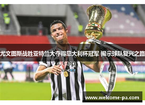 尤文图斯战胜亚特兰大夺得意大利杯冠军 揭示球队复兴之路