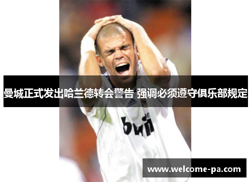 曼城正式发出哈兰德转会警告 强调必须遵守俱乐部规定