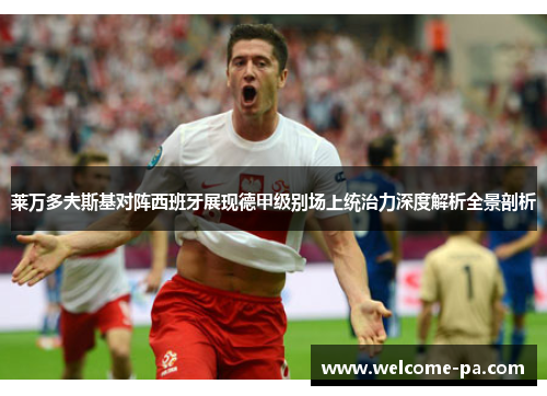 莱万多夫斯基对阵西班牙展现德甲级别场上统治力深度解析全景剖析