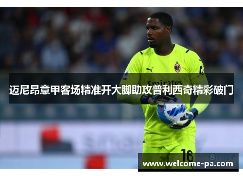 迈尼昂意甲客场精准开大脚助攻普利西奇精彩破门