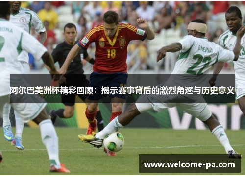 阿尔巴美洲杯精彩回顾：揭示赛事背后的激烈角逐与历史意义