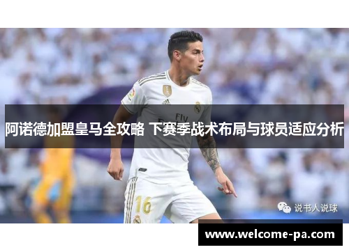 阿诺德加盟皇马全攻略 下赛季战术布局与球员适应分析