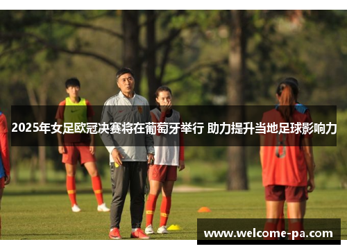 2025年女足欧冠决赛将在葡萄牙举行 助力提升当地足球影响力 2025年女足欧冠决赛将在葡萄牙举行 助力提升当地足球影响力