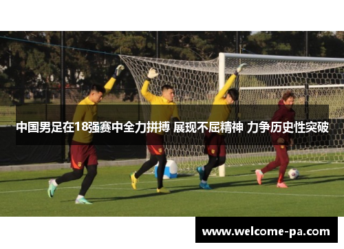 中国男足在18强赛中全力拼搏 展现不屈精神 力争历史性突破 中国男足在18强赛中全力拼搏 展现不屈精神 力争历史性突破