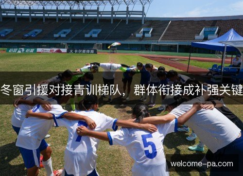 冬窗引援对接青训梯队，群体衔接成补强关键